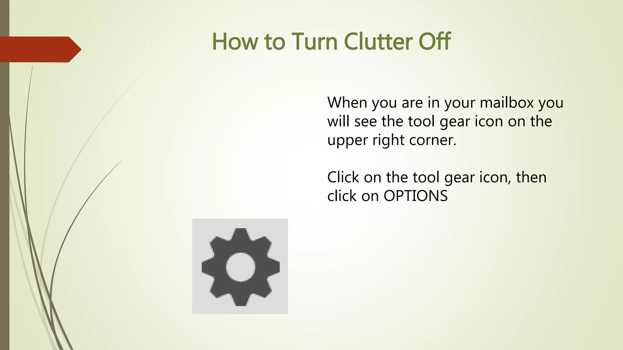 How to Turn Clutter Off
When you are in your mailbox you
will see the tool gear icon on the
upper right corner.
Click on the tool gear icon, then
click on OPTIONS
 