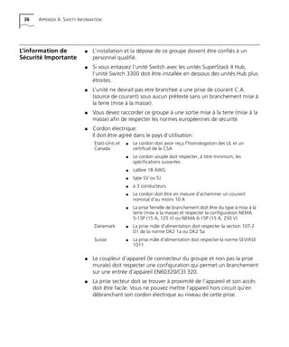 36 APPENDIX A: SAFETY INFORMATION
L’information de
Sécurité Importante
s L'installation et la dépose de ce groupe doivent être confiés à un
personnel qualifié.
s Si vous entassez l'unité Switch avec les unités SuperStack II Hub,
l'unité Switch 3300 doit être installée en dessous des unités Hub plus
étroites.
s L’unité ne devrait pas etre branchee a une prise de courant C.A.
(source de courant) sous aucun prétexte sans un branchement mise à
la terre (mise à la masse).
s Vous devez raccorder ce groupe à une sortie mise à la terre (mise à la
masse) afin de respecter les normes européennes de sécurité.
s Cordon électrique:
Il doit être agréé dans le pays d'utilisation:
s Le coupleur d'appareil (le connecteur du groupe et non pas la prise
murale) doit respecter une configuration qui permet un branchement
sur une entrée d'appareil EN60320/CEI 320.
s La prise secteur doit se trouver à proximité de l’appareil et son accès
doit être facile. Vous ne pouvez mettre l’appareil hors circuit qu'en
débranchant son cordon électrique au niveau de cette prise.
Etats-Unis et
Canada
s Le cordon doit avoir reçu l'homologation des UL et un
certificat de la CSA
s Le cordon souple doit respecter, à titre minimum, les
spécifications suivantes :
s calibre 18 AWG
s type SV ou 5J
s à 3 conducteurs
s Le cordon doit être en mesure d'acheminer un courant
nominal d'au moins 10 A
s La prise femelle de branchement doit être du type à mise à la
terre (mise à la masse) et respecter la configuration NEMA
5-15P (15 A, 125 V) ou NEMA 6-15P (15 A, 250 V)
Danemark s La prise mâle d'alimentation doit respecter la section 107-2
D1 de la norme DK2 1a ou DK2 5a
Suisse s La prise mâle d'alimentation doit respecter la norme SEV/ASE
1011
16980ua.bk Page 36 Friday, April 30, 1999 9:03 AM
 