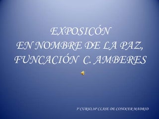 EXPOSICÓN
EN NOMBRE DE LA PAZ,
FUNCACIÓN C. AMBERES

3º CURSO,16ª CLASE DE CONOCER MADRID

 