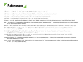 URL metrics, U. (n.d.). Stardoll.com. Retrieved November 27, 2014, from http://urlm.co.uk/www.stardoll.com
URL metrics, U. (n.d.). Steamcommunities.com. Retrieved November 27, 2014, from http://urlm.co.uk/www.steamcommunities.com
URL metrics, U. (n.d.). Twolivesleft.com. Retrieved November 27, 2014, from http://urlm.co.uk/www.twolivesleft.com
URL metrics, U. (n.d.). Webkinz.com. Retrieved November 27, 2014, from http://urlm.co.uk/www.webkinz.com
Van Grove, J. (2010, April 19). Mountain Dew Releases 3-Fan Created Flavors. Retrieved November 3, 2014 from http://mashable.com/2010/04/19/dewmocracy-2-flavor-nations/
Ware, J. (2012, February 17). Florida State Wins Big with 36=hour Online Fundraising Campaign. Retreieved November 2, 2014, from http://justinjware.com/2012/02/17/florida-state-wins-
big-with-36-hour-online-fundraising-campaign/
Wallington, J. (2011, September 26). 10 UK Video Game Audience Stats | IAB UK. Retrieved November 16, 2014, from http://www.iabuk.net/blog/10-uk-video-game-audience-stats
Wells, M. (2014). Gamification, Social Media and Success: 4 Prime Examples. Retrieved from http://www.business2community.com/social-media/gamification-social-media-
success-4-prime-examples-01023333
Winch, J. (2014, July). The Best Apps To Teach Your Children About Money. The Telegraph. Retrieved from http://www.telegraph.co.uk/finance/personalfinance/money-
saving-tips/10951597/The-best-apps-to-teach-your-child-about-money.html
WorldPay. (2014). Optimising your Alternative Payments: a Global View. Retrieved from http://twinklemagazine.nl/achtergronden/2012/05/een-mondiale-blik-op-alternatieve-
betaalmethoden/Worldpay-Alternative-Payments-Report.pdf
Young, K. (2014, April 28). The 30 Most Brilliant Social Media Campaigns of 2014 (So Far). Retrieved November 3, 2014, from http://www.exacttarget.com/blog/the-30-most-brilliant-
social-media-campaigns-of-2014-so-far/
Zimanyi, Krisztina, Laszlo Kozar, and Istvan Kovari. "A New Form of On-Line Sales in Commerce and Tourism: Trends, Advantages, and Risks." The Journal of American Business Review
2.2 (2014): 104-10. ProQuest. Web. 5 Nov. 2014.
References
51
 