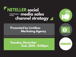 NETELLER social
media sales
channel strategy
United Kingdom
market
Presented by Limitless
Marketing Agency
Tuesday, December
2nd, 2014 - 8:00pm
 