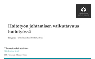 UEF // University of Eastern Finland
Pro gradu –tutkielman tulosten tarkastelua
Tilaisuuden nimi, ajankohta
TtM, Kristiina Särkelä
Hoitotyön johtamisen vaikuttavuus
hoitotyössä
 