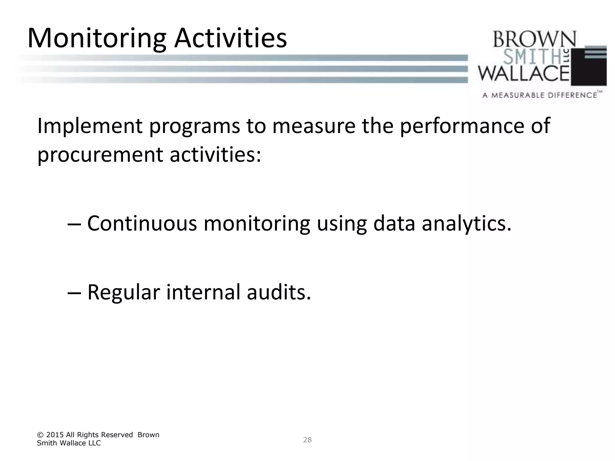 Implement programs to measure the performance of
procurement activities:
– Continuous monitoring using data analytics.
– Regular internal audits.
© 2015 All Rights Reserved Brown
Smith Wallace LLC 28
Monitoring Activities
 