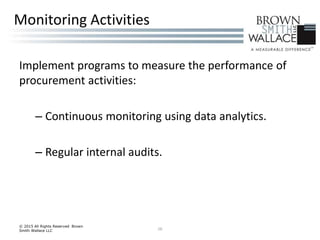 Implement programs to measure the performance of
procurement activities:
– Continuous monitoring using data analytics.
– Regular internal audits.
© 2015 All Rights Reserved Brown
Smith Wallace LLC 28
Monitoring Activities
 