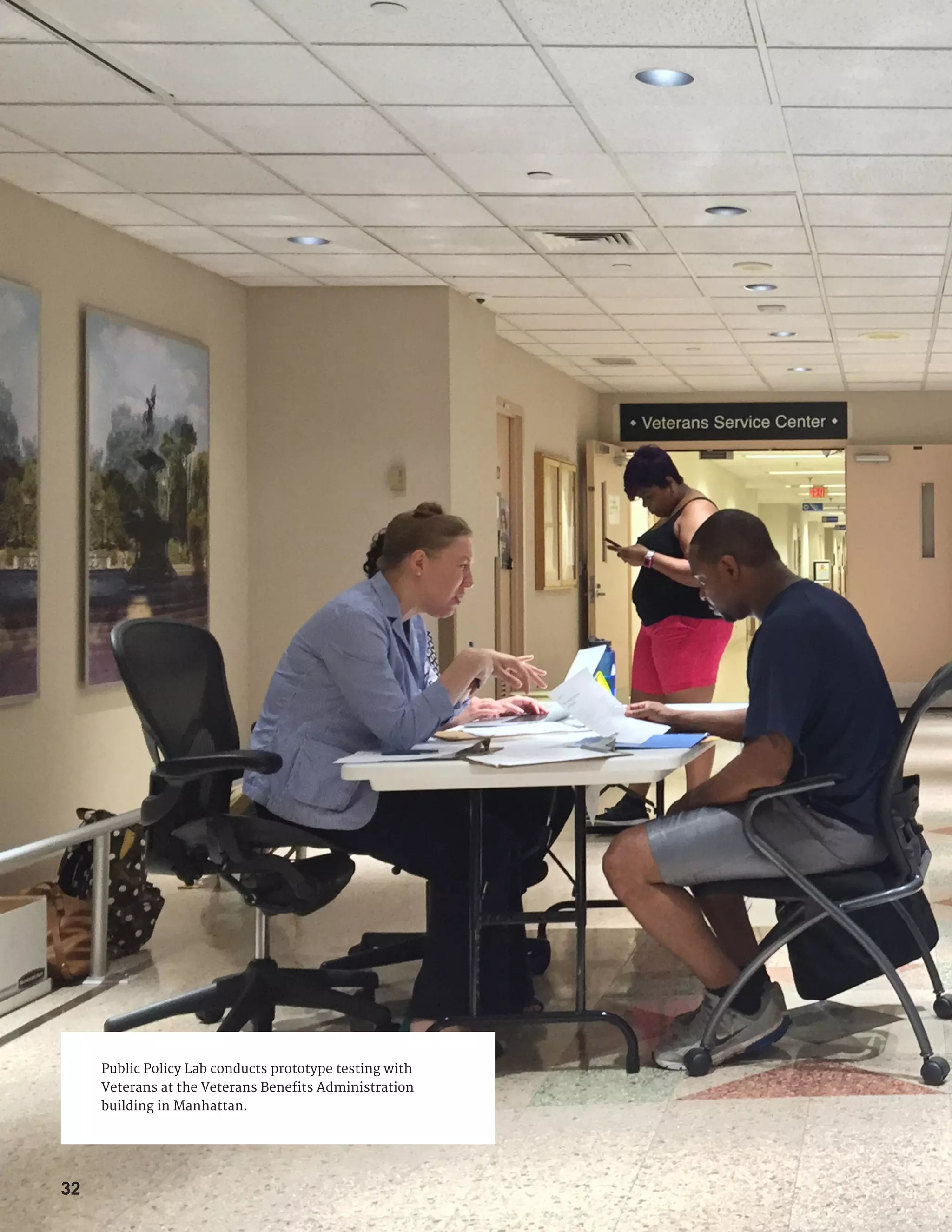Public Policy Lab conducts prototype testing with
Veterans at the Veterans Benefits Administration
building in Manhattan.
32
 