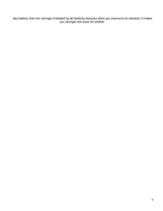 9
also believe that I am strongly motivated by all hardship because when you overcome an obstacle, it makes
you stronger and wiser for another.
 
