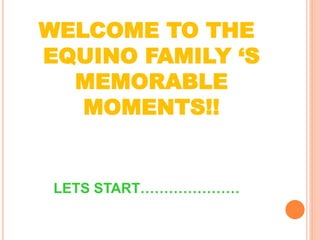 WELCOME TO THE
EQUINO FAMILY ‘S
MEMORABLE
MOMENTS!!
LETS START…………………
 
