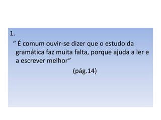 Quais as suas vantagens?1.  “ É comum ouvir-se dizer que o estudo da gramática faz muita falta, porque ajuda a ler e a escrever melhor”                                       (pág.14)