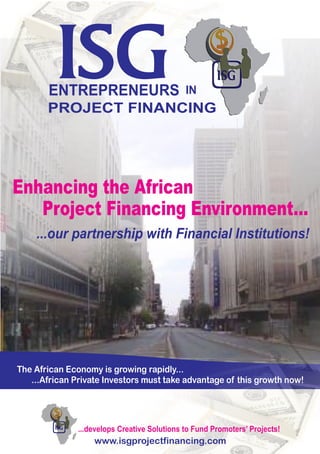 www.isgprojectfinancing.com
...develops Creative Solutions to Fund Promoters’ Projects!
The African Economy is growing rapidly...
...African Private Investors must take advantage of this growth now!
ISGENTREPRENEURS IN
PROJECT FINANCING
Enhancing the African
Project Financing Environment...
...our partnership with Financial Institutions!
 
