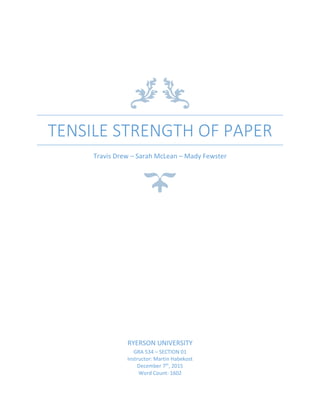 TENSILE STRENGTH OF PAPER
Travis Drew – Sarah McLean – Mady Fewster
RYERSON UNIVERSITY
GRA 534 – SECTION 01
Instructor: Martin Habekost
December 7th
, 2015
Word Count: 1602
 