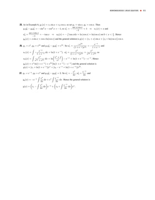23. As in Example 6, yc(x) = c1 sin x + c2 cos x, so set y1 = sin x, y2 = cos x. Then
y1y0
2 − y2y0
1 = − sin2
x − cos2
x = −1, so u0
1 = −
sec x cos x
−1
= 1 ⇒ u1(x) = x and
u0
2 =
sec x sin x
−1
= − tan x ⇒ u2(x) = −
R
tan xdx = ln |cos x| = ln(cos x) on 0 < x < π
2
. Hence
yp(x) = x sin x + cos x ln(cos x) and the general solution is y(x) = (c1 + x) sin x + [c2 + ln(cos x)] cos x.
25. y1 = ex
, y2 = e2x
and y1y0
2 − y2y0
1 = e3x
. So u0
1 =
−e2x
(1 + e−x)e3x
= −
e−x
1 + e−x
and
u1(x) =
Z
−
e−x
1 + e−x
dx = ln(1 + e−x
). u0
2 =
ex
(1 + e−x)e3x
=
ex
e3x + e2x
so
u2(x) =
Z
ex
e3x + e2x
dx = ln
µ
ex
+ 1
ex
¶
− e−x
= ln(1 + e−x
) − e−x
. Hence
yp(x) = ex
ln(1 + e−x
) + e2x
[ln(1 + e−x
) − e−x
] and the general solution is
y(x) = [c1 + ln(1 + e−x
)]ex
+ [c2 − e−x
+ ln(1 + e−x
)]e2x
.
27. y1 = e−x
, y2 = ex
and y1y0
2 − y2y0
1 = 2. So u0
1 = −
ex
2x
, u0
2 =
e−x
2x
and
yp(x) = −e−x
Z
ex
2x
dx + ex
Z
e−x
2x
dx. Hence the general solution is
y(x) =
µ
c1 −
Z
ex
2x
dx
¶
e−x
+
µ
c2 +
Z
e−x
2x
dx
¶
ex
.
NONHOMOGENEOUS LINEAR EQUATIONS ■ 11
 