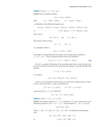 NONHOMOGENEOUS LINEAR EQUATIONS ■ 3
EXAMPLE 3 Solve .
SOLUTION We try a particular solution
Then
so substitution in the differential equation gives
or
This is true if
The solution of this system is
so a particular solution is
In Example 1 we determined that the solution of the complementary equation is
. Thus, the general solution of the given equation is
If is a product of functions of the preceding types, then we take the trial solu-
tion to be a product of functions of the same type. For instance, in solving the differential
equation
we would try
If is a sum of functions of these types, we use the easily veriﬁed principle of super-
position, which says that if and are solutions of
respectively, then is a solution of
EXAMPLE 4 Solve .
SOLUTION The auxiliary equation is with roots , so the solution of the com-
plementary equation is . For the equation we try
Then , , so substitution in the equation
gives
or ͑Ϫ3Ax ϩ 2A Ϫ 3B͒ex
෇ xex
͑Ax ϩ 2A ϩ B͒ex
Ϫ 4͑Ax ϩ B͒ex
෇ xex
yp1
Љ ෇ ͑Ax ϩ 2A ϩ B͒ex
yp1
Ј ෇ ͑Ax ϩ A ϩ B͒ex
yp1
͑x͒ ෇ ͑Ax ϩ B͒ex
yЉ Ϫ 4y ෇ xex
yc͑x͒ ෇ c1e2x
ϩ c2 eϪ2x
Ϯ2r2
Ϫ 4 ෇ 0
yЉ Ϫ 4y ෇ xex
ϩ cos 2x
ayЉ ϩ byЈ ϩ cy ෇ G1͑x͒ ϩ G2͑x͒
yp1
ϩ yp2
ayЉ ϩ byЈ ϩ cy ෇ G2͑x͒ayЉ ϩ byЈ ϩ cy ෇ G1͑x͒
yp2
yp1
G͑x͒
yp͑x͒ ෇ ͑Ax ϩ B͒ cos 3x ϩ ͑Cx ϩ D͒ sin 3x
yЉ ϩ 2yЈ ϩ 4y ෇ x cos 3x
G͑x͒
y͑x͒ ෇ c1ex
ϩ c2 eϪ2x
Ϫ
1
10 ͑cos x ϩ 3 sin x͒
yc ෇ c1ex
ϩ c2eϪ2x
yp͑x͒ ෇ Ϫ
1
10 cos x Ϫ
3
10 sin x
B ෇ Ϫ
3
10A ෇ Ϫ
1
10
ϪA Ϫ 3B ෇ 1andϪ3A ϩ B ෇ 0
͑Ϫ3A ϩ B͒ cos x ϩ ͑ϪA Ϫ 3B͒ sin x ෇ sin x
͑ϪA cos x Ϫ B sin x͒ ϩ ͑ϪA sin x ϩ B cos x͒ Ϫ 2͑A cos x ϩ B sin x͒ ෇ sin x
ypЉ ෇ ϪA cos x Ϫ B sin xypЈ ෇ ϪA sin x ϩ B cos x
yp͑x͒ ෇ A cos x ϩ B sin x
yЉ ϩ yЈ Ϫ 2y ෇ sin x
 