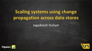 Scaling systems using change
propagation across data stores
Jagadeesh Huliyar
 
