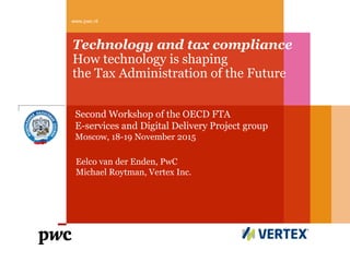 www.pwc.nl
Technology and tax compliance
How technology is shaping
the Tax Administration of the Future
Eelco van der Enden, PwC
Michael Roytman, Vertex Inc.
Second Workshop of the OECD FTA
E-services and Digital Delivery Project group
Moscow, 18-19 November 2015
 