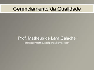Gerenciamento da Qualidade
Prof. Matheus de Lara Calache
professormatheuscalache@gmail.com
 