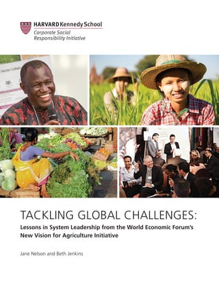 TACKLING GLOBAL CHALLENGES:
Lessons in System Leadership from the World Economic Forum’s
New Vision for Agriculture Initiative
Jane Nelson and Beth Jenkins
 