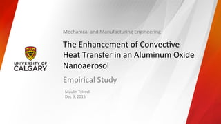 The	Enhancement	of	Convec/ve	
Heat	Transfer	in	an	Aluminum	Oxide	
Nanoaerosol	
Empirical	Study	
Maulin	Trivedi	
Dec	9,	2015	
	
Mechanical	and	Manufacturing	Engineering	
 