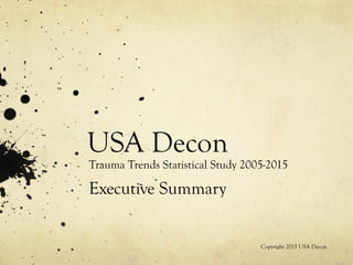 USA Decon
Trauma Trends Statistical Study 2005-2015
Executive Summary
Copyright 2015 USA Decon
 