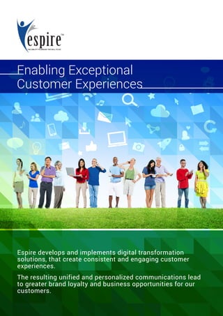 Espire develops and implements digital transformation
solutions, that create consistent and engaging customer
experiences.
The resulting unified and personalized communications lead
to greater brand loyalty and business opportunities for our
customers.
Enabling Exceptional
Customer Experiences
 
