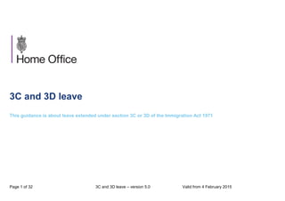 Page 1 of 32 3C and 3D leave – version 5.0 Valid from 4 February 2015
3C and 3D leave
This guidance is about leave extended under section 3C or 3D of the Immigration Act 1971
 
