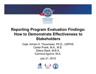Reporting Program Evaluation Findings:
How to Demonstrate Effectiveness to
Stakeholders
Capt. Armen H. Thoumaian, Ph.D., USPHS
Carter Frank, M.A., M.S.
Debra Stark, M.B.A.
Carmina Aguirre, M.A.
July 21, 2015
 