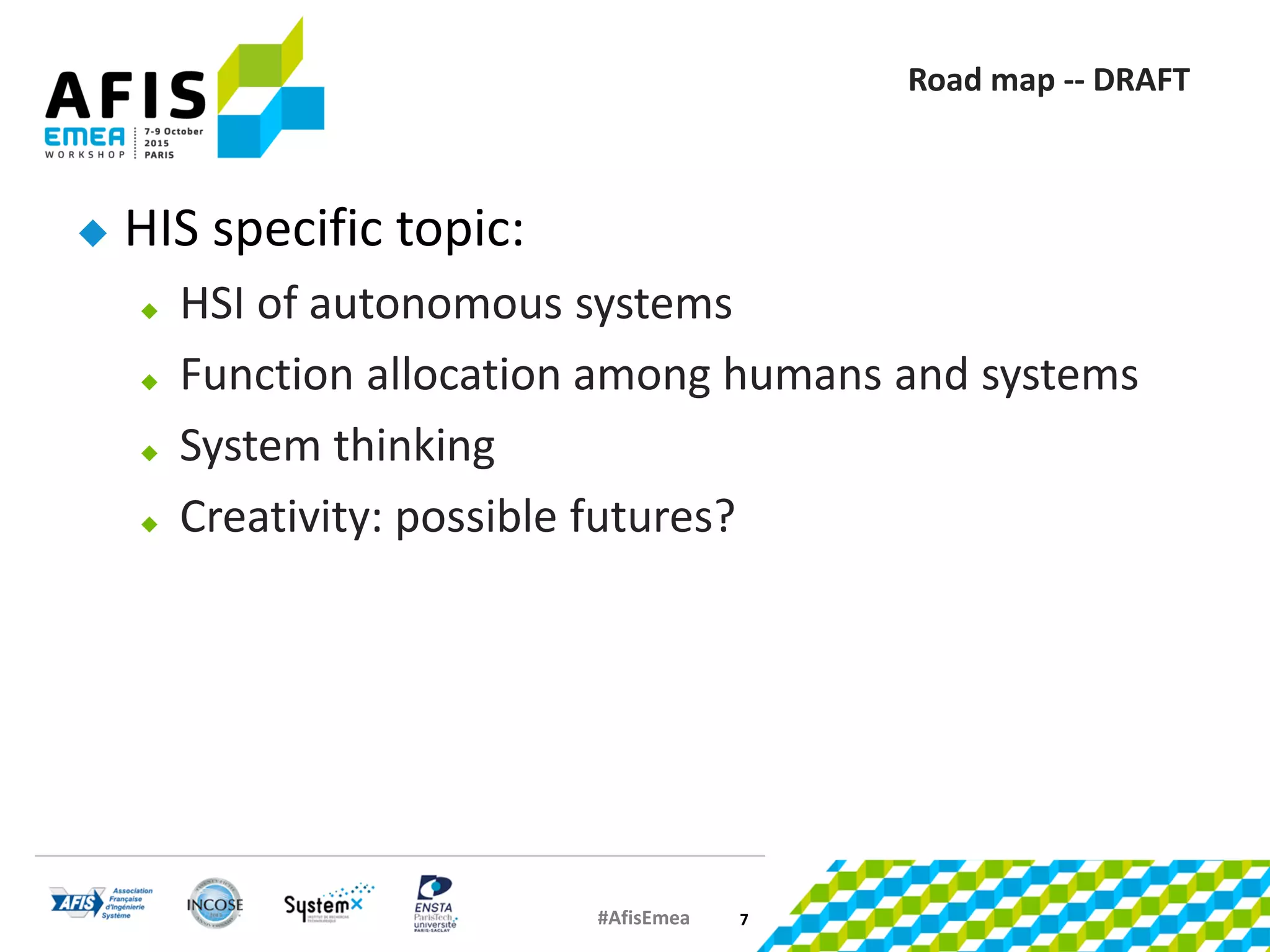 #AfisEmea
Road map -- DRAFT
 HIS specific topic:
 HSI of autonomous systems
 Function allocation among humans and systems
 System thinking
 Creativity: possible futures?
7
 