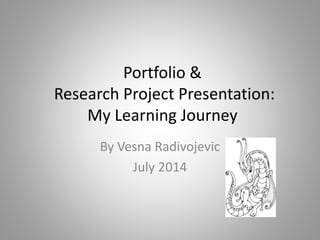 Portfolio &
Research Project Presentation:
My Learning Journey
By Vesna Radivojevic
July 2014
 