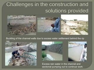 Buckling of the channel walls due to excess water settlement behind the rip
rap
Excess rain water in the channel and
sectional pumping out to continue work
 