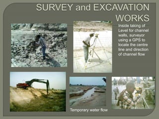 Inside taking of
Level for channel
walls, surveyor
using a GPS to
locate the centre
line and direction
of channel flow
Temporary water flow
 