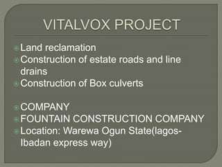 Land reclamation
Construction of estate roads and line
drains
Construction of Box culverts
COMPANY
FOUNTAIN CONSTRUCTION COMPANY
Location: Warewa Ogun State(lagos-
Ibadan express way)
 