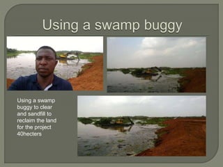 Using a swamp
buggy to clear
and sandfill to
reclaim the land
for the project
40hecters
 