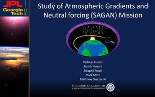 Study of Atmospheric Gradients and
Neutral forcing (SAGAN) Mission
Vaibhav Kumar
Tanish Himani
Swapnil Pujari
Mark Mote
Matthew Owczarski
 