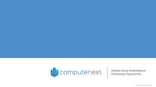 ComputeNext Confidential
Global Cloud Marketplace:
Partnership Opportunity
 