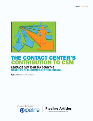 www.contactcenterpipeline.com
Pipeline Articles
feature / june 2014
By Susan Hash, Contact Center Pipeline
LEVERAGE DATA TO BREAK DOWN THE
BARRIERS TO CUSTOMER-CENTRIC CHANGE.
THE CONTACT CENTER’S
CONTRIBUTION TO CEM
 