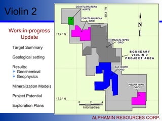 Violin 2
ALPHAMIN RESOURCES CORP.
Work-in-progress
Update
Target Summary
Geological setting
Results:
 Geochemical
 Geophysics
Mineralization Models
Project Potential
Exploration Plans
 