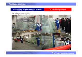 Worldwide Logistics
2014 Worldwide Logistics
ULD Handling ProjectChongqing Airport Freight Station
 