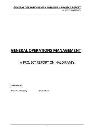 GENERAL OPERATIONS MANAGEMENT – PROJECT REPORT
COMPANY: HALDIRAM’s
1
GENERAL OPERATIONS MANAGEMENT
A PROJECT REPORT ON HALDIRAM’s
Submitted by:
Anwesh Chakraborty 2013PGX103
 