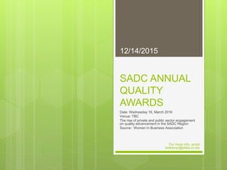 SADC ANNUAL
QUALITY
AWARDS
Date: Wednesday 16, March 2016
Venue: TBC
The rise of private and public sector engagement
on quality advancement in the SADC Region
Source: Women In Business Association
12/14/2015
For more info, email
boikanyo@wiba.co.bw
 
