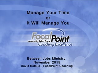Manage Your Time
or
It Will Manage You
Between Jobs Ministry
November 2015
David Rotella - FocalPoint Coaching
 