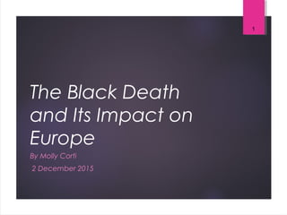 The Black Death
and Its Impact on
Europe
By Molly Corti
2 December 2015
1
 