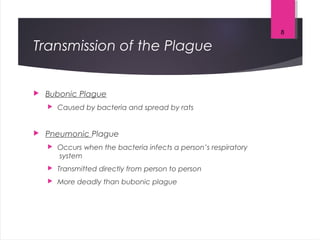 Transmission of the Plague
 Bubonic Plague
 Caused by bacteria and spread by rats
 Pneumonic Plague
 Occurs when the bacteria infects a person’s respiratory
system
 Transmitted directly from person to person
 More deadly than bubonic plague
8
 