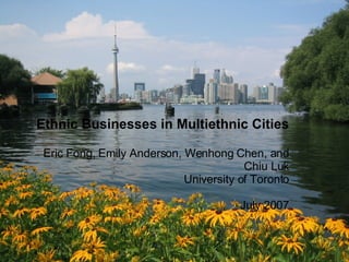 Ethnic Businesses in Multiethnic Cities Eric Fong, Emily Anderson, Wenhong Chen, and Chiu Luk University of Toronto July 2007 