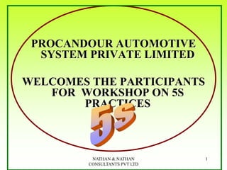 NATHAN & NATHAN
CONSULTANTS PVT LTD
1
PROCANDOUR AUTOMOTIVE
SYSTEM PRIVATE LIMITED
WELCOMES THE PARTICIPANTS
FOR WORKSHOP ON 5S
PRACTICES
 