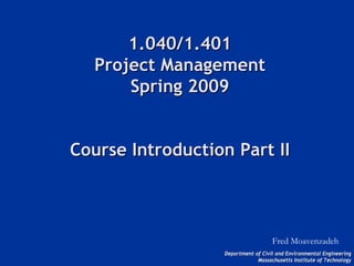 Department of Civil and Environmental Engineering
Department of Civil and Environmental Engineering
Massachusetts Institute of Technology
Massachusetts Institute of Technology
1.040/1.401
1.040/1.401
Project Management
Project Management
Spring 2009
Spring 2009
Course Introduction Part II
Course Introduction Part II
Fred Moavenzadeh
 