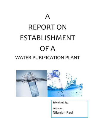 A
REPORT ON
ESTABLISHMENT
OF A
WATER PURIFICATION PLANT
Submitted By,
PGDM-04
Nilanjan Paul
 