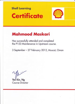 Mohmood Moskori
Hos successfully ottended qnd completed
the Pl53 Mointenonce in Upstreom course.
3 September - 27 Februo ry 2012, Muscst, Omon
Course Director
Kin, Ng
 