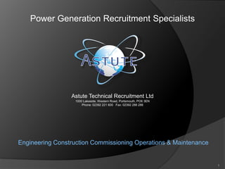 Power Generation Recruitment Specialists
Astute Technical Recruitment Ltd
1000 Lakeside, Western Road, Portsmouth, PO6 3EN
Phone: 02392 221 600 Fax: 02392 288 288
Engineering Construction Commissioning Operations & Maintenance
1
 