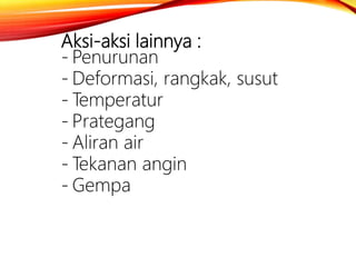 Aksi-aksi lainnya :
- Penurunan
- Deformasi, rangkak, susut
- Temperatur
- Prategang
- Aliran air
- Tekanan angin
- Gempa
 
