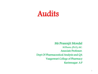 Audits
Mr.Prasenjit Mondal
M.Pharm, (Ph.D), AIC.
Associate Professor.
Dept Of Pharmaceutical Analysis and QA
Vaageswari College of Pharmacy
Karimnagar. A.P
1
 