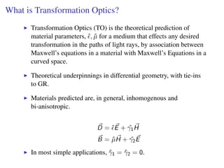What is Transformation Optics?
Transformation Optics (TO) is the theoretical prediction of
material parameters, ˆ, ˆµ for ...
